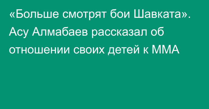 «Больше смотрят бои Шавката». Асу Алмабаев рассказал об отношении своих детей к ММА