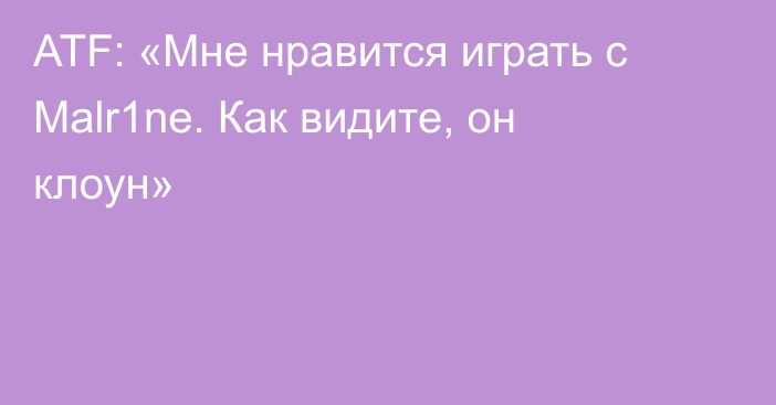 ATF: «Мне нравится играть с Malr1ne. Как видите, он клоун»