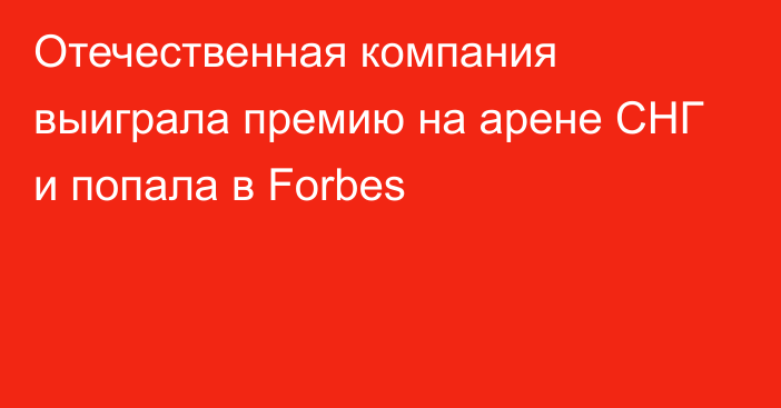 Отечественная компания выиграла премию на арене СНГ и попала в Forbes