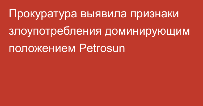 Прокуратура выявила признаки злоупотребления доминирующим положением Petrosun