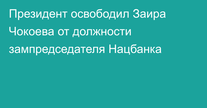 Президент освободил Заира Чокоева от должности зампредседателя Нацбанка