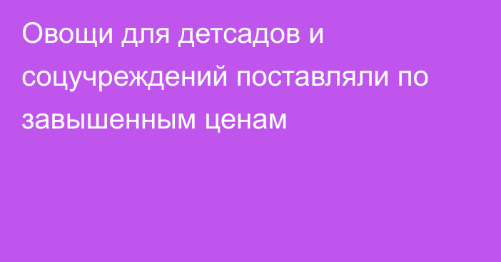 Овощи для детсадов и соцучреждений поставляли по завышенным ценам