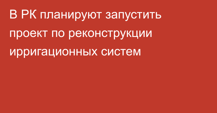 В РК планируют запустить проект по реконструкции ирригационных систем