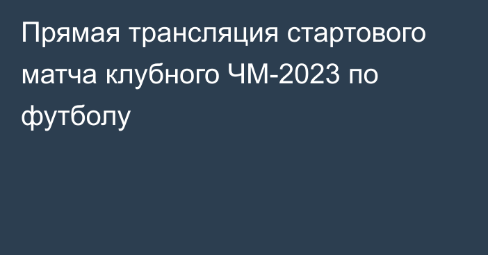 Прямая трансляция стартового матча клубного ЧМ-2023 по футболу