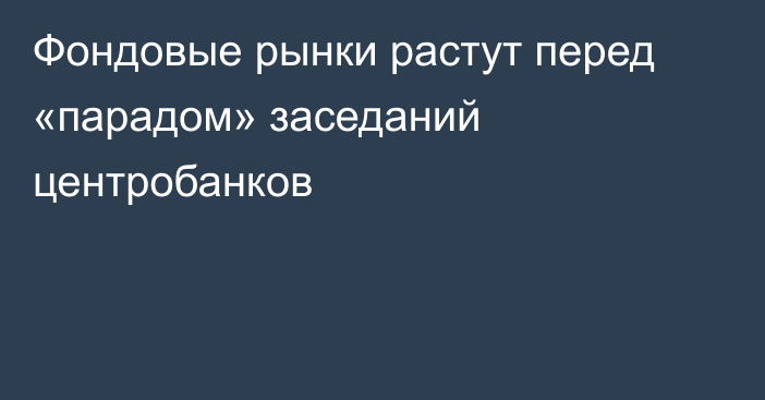 Фондовые рынки растут перед «парадом» заседаний центробанков