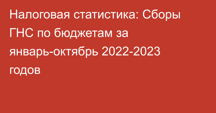 Налоговая статистика: Сборы ГНС по бюджетам за январь-октябрь 2022-2023 годов