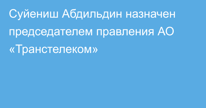 Суйениш Абдильдин назначен председателем правления АО «Транстелеком»