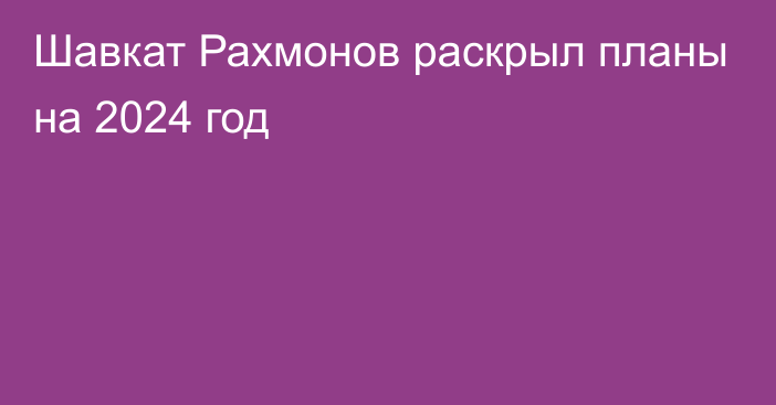 Шавкат Рахмонов раскрыл планы на 2024 год