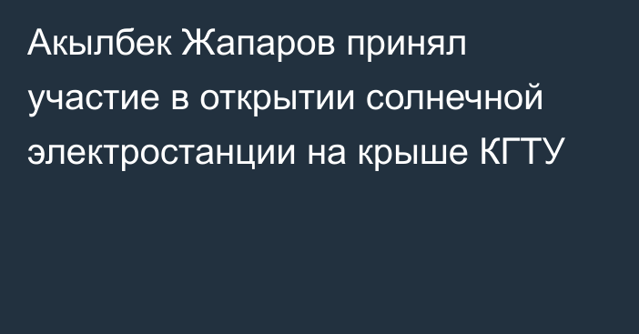 Акылбек Жапаров принял участие в открытии солнечной электростанции на крыше КГТУ