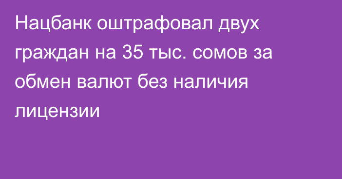 Нацбанк оштрафовал двух граждан на 35 тыс. сомов за обмен валют без наличия лицензии