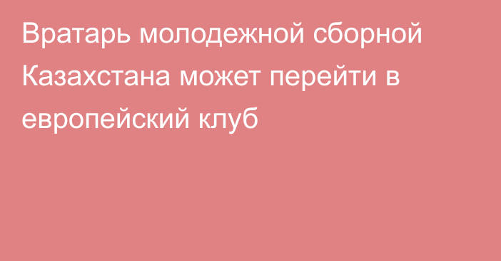 Вратарь молодежной сборной Казахстана может перейти в европейский клуб