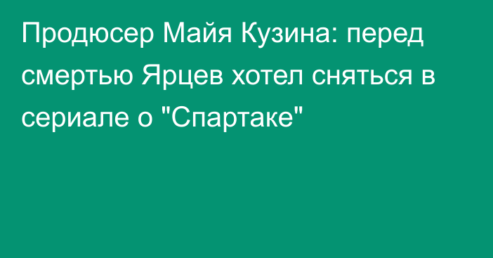 Продюсер Майя Кузина: перед смертью Ярцев хотел сняться в сериале о 