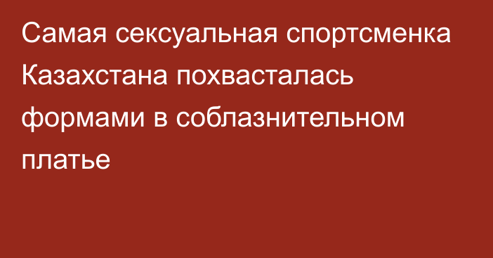 Самая сексуальная спортсменка Казахстана похвасталась формами в соблазнительном платье