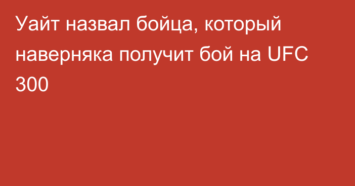 Уайт назвал бойца, который наверняка получит бой на UFC 300