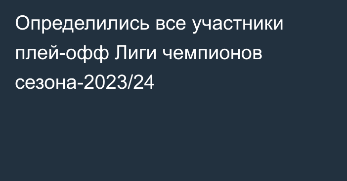 Определились все участники плей-офф Лиги чемпионов сезона-2023/24