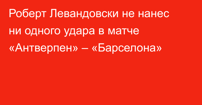 Роберт Левандовски не нанес ни одного удара в матче «Антверпен» – «Барселона»