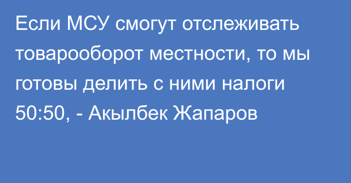 Если МСУ смогут отслеживать товарооборот местности, то мы готовы делить с ними налоги 50:50, - Акылбек Жапаров