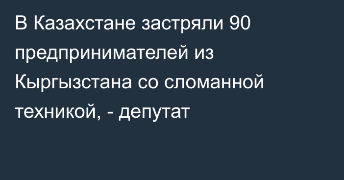 В Казахстане застряли 90 предпринимателей из Кыргызстана со сломанной техникой, - депутат