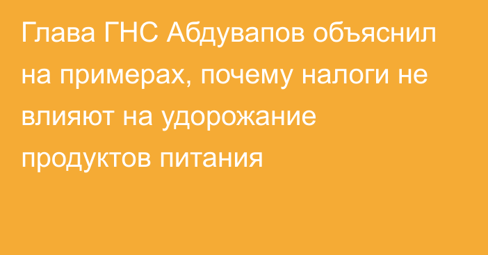 Глава ГНС Абдувапов объяснил на примерах, почему налоги не влияют на удорожание продуктов питания