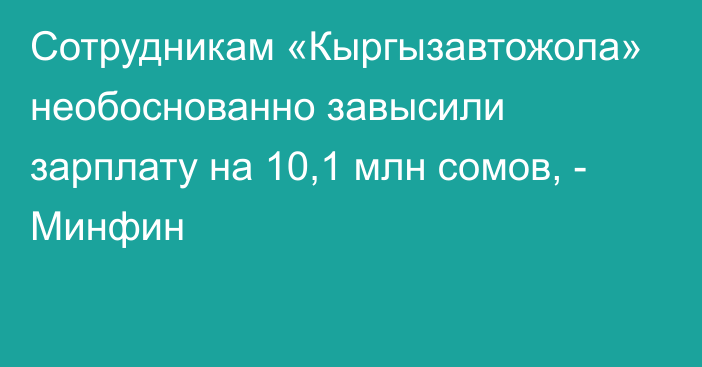 Сотрудникам «Кыргызавтожола» необоснованно завысили зарплату на 10,1 млн сомов, - Минфин