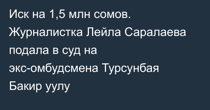 Иск на 1,5 млн сомов. Журналистка Лейла Саралаева подала в суд на экс-омбудсмена Турсунбая Бакир уулу