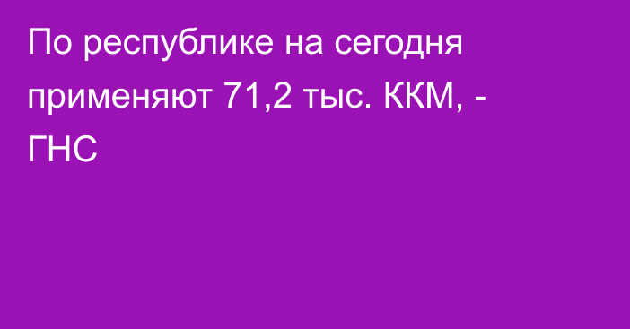 По республике на сегодня применяют 71,2 тыс. ККМ, - ГНС