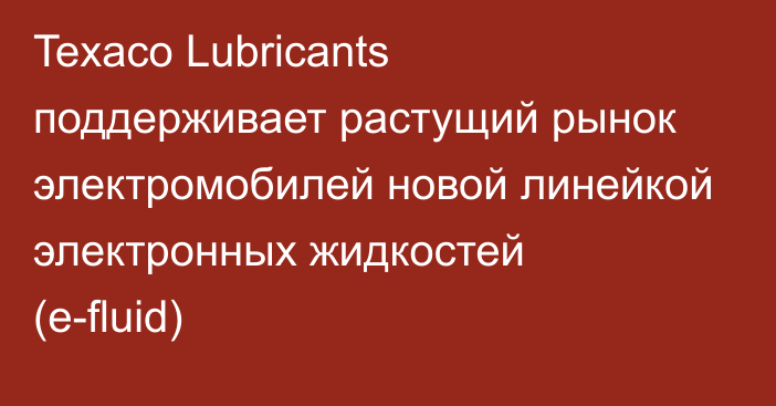 Texaco Lubricants поддерживает растущий рынок электромобилей новой линейкой электронных жидкостей (e-fluid)