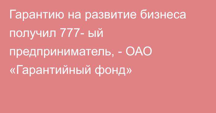 Гарантию на развитие бизнеса получил 777- ый предприниматель, -  ОАО «Гарантийный фонд»