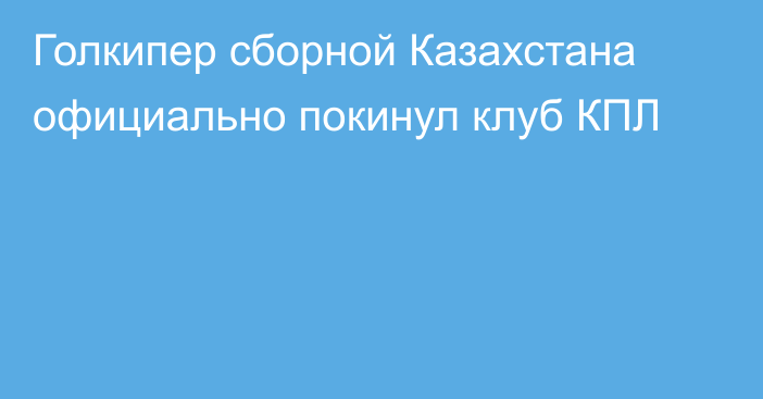 Голкипер сборной Казахстана официально покинул клуб КПЛ