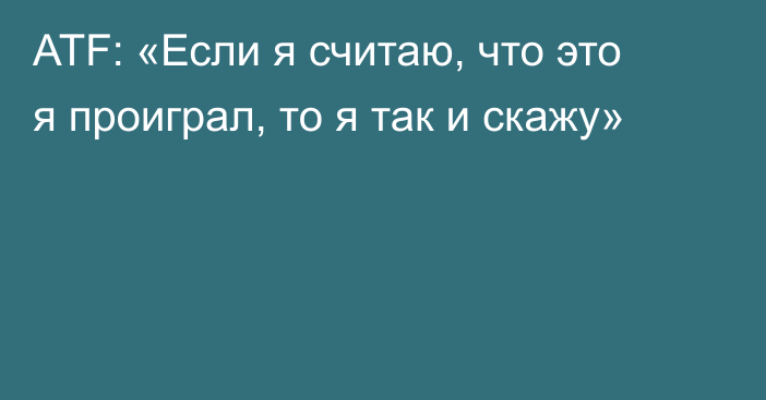 ATF: «Если я считаю, что это я проиграл, то я так и скажу»