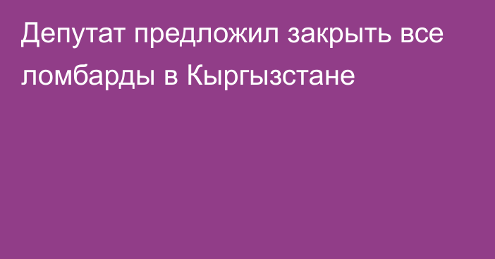 Депутат предложил закрыть все ломбарды в Кыргызстане