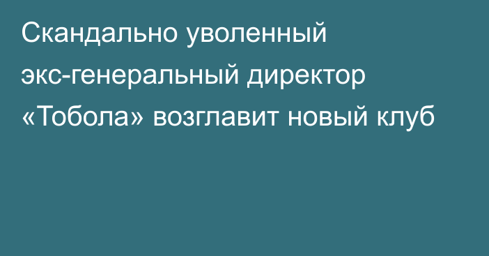 Скандально уволенный экс-генеральный директор «Тобола» возглавит новый клуб