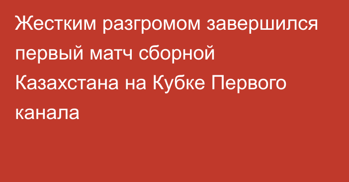 Жестким разгромом завершился первый матч сборной Казахстана на Кубке Первого канала