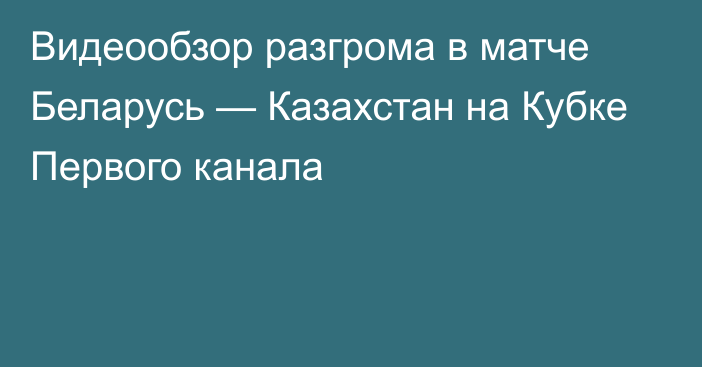 Видеообзор разгрома в матче Беларусь — Казахстан на Кубке Первого канала