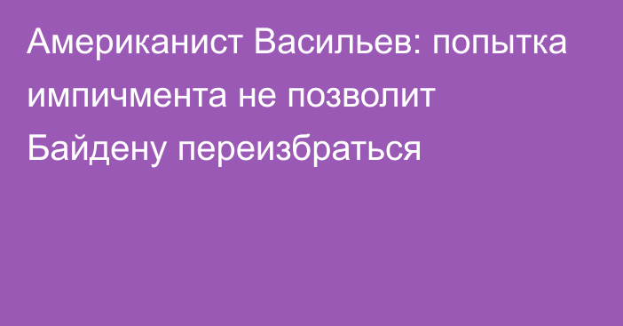 Американист Васильев: попытка импичмента не позволит Байдену переизбраться