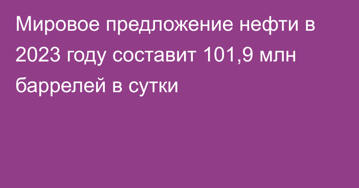 Мировое предложение нефти в 2023 году составит 101,9 млн баррелей в сутки