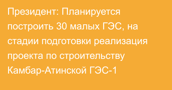 Президент: Планируется построить 30 малых ГЭС, на стадии подготовки реализация проекта по строительству Камбар-Атинской ГЭС-1