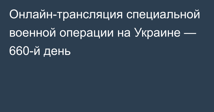 Онлайн-трансляция специальной военной операции на Украине — 660-й день