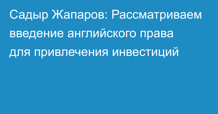 Садыр Жапаров: Рассматриваем введение английского права для привлечения инвестиций