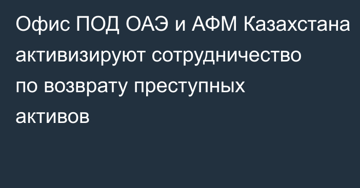 Офис ПОД ОАЭ и АФМ Казахстана активизируют сотрудничество по возврату преступных активов