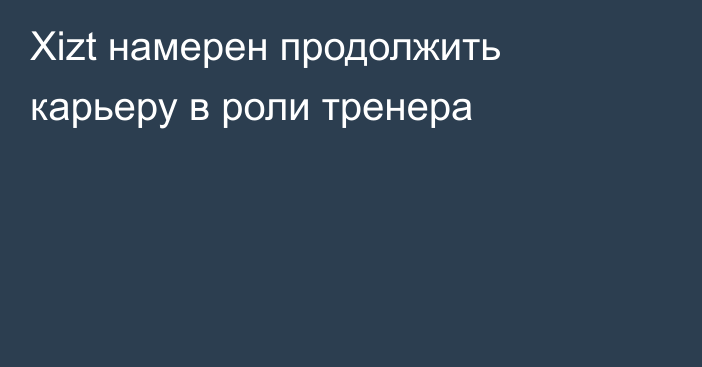 Xizt намерен продолжить карьеру в роли тренера