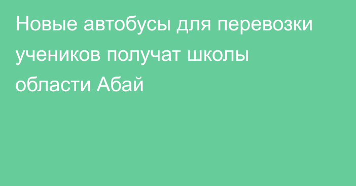 Новые автобусы для перевозки учеников получат школы области Абай