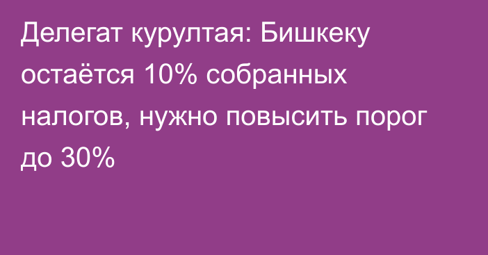 Делегат курултая: Бишкеку остаётся 10% собранных налогов, нужно повысить порог до 30%