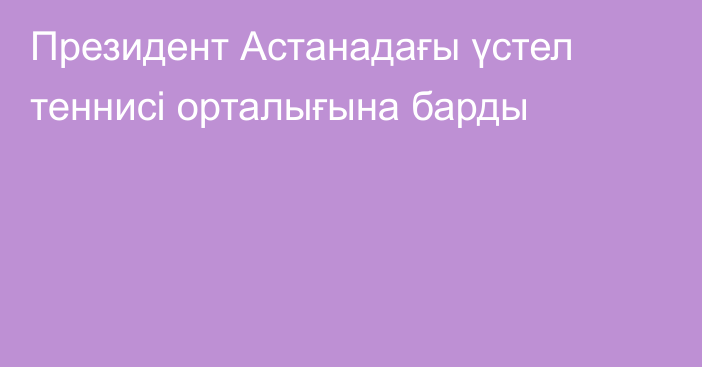 Президент Астанадағы үстел теннисі орталығына барды