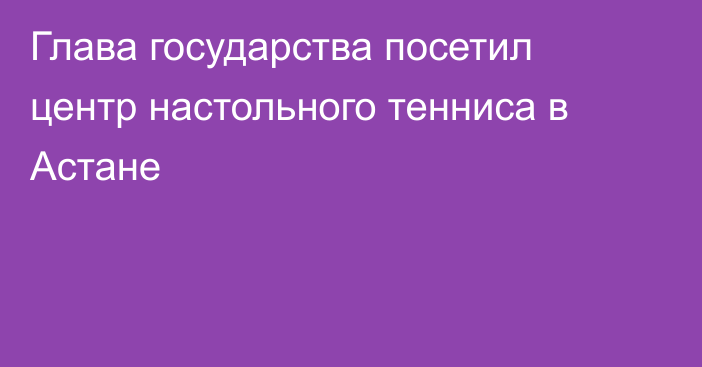 Глава государства посетил центр настольного тенниса в Астане