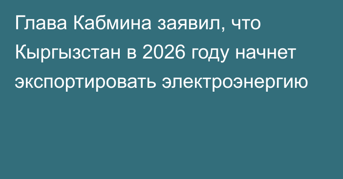 Глава Кабмина заявил, что Кыргызстан в 2026 году начнет экспортировать электроэнергию