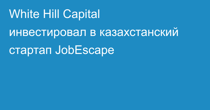 White Hill Capital инвестировал в казахстанский стартап JobEscape