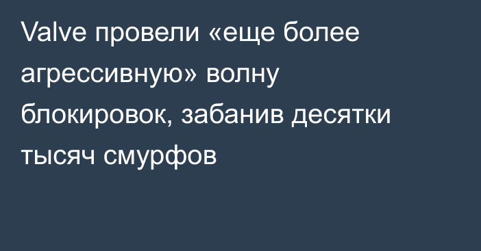 Valve провели «еще более агрессивную» волну блокировок, забанив десятки тысяч смурфов