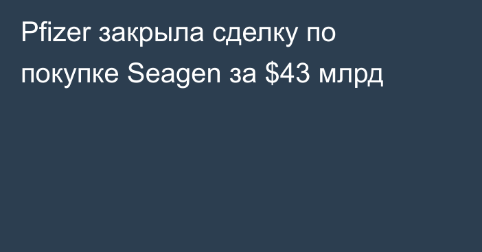 Pfizer закрыла сделку по покупке Seagen за $43 млрд