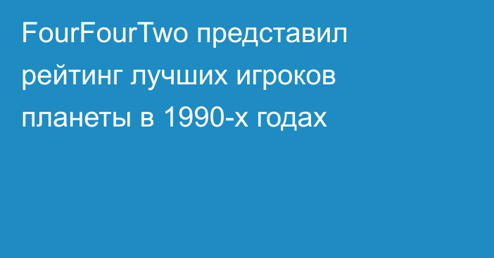 FourFourTwo представил рейтинг лучших игроков планеты в 1990-х годах